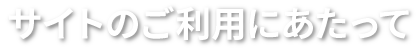 サイトのご利用にあたって